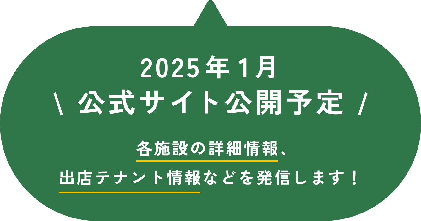 2025年1月公式サイト公開予定 各施設の詳細情報、出店テナント情報などを発信します！